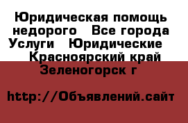Юридическая помощь недорого - Все города Услуги » Юридические   . Красноярский край,Зеленогорск г.